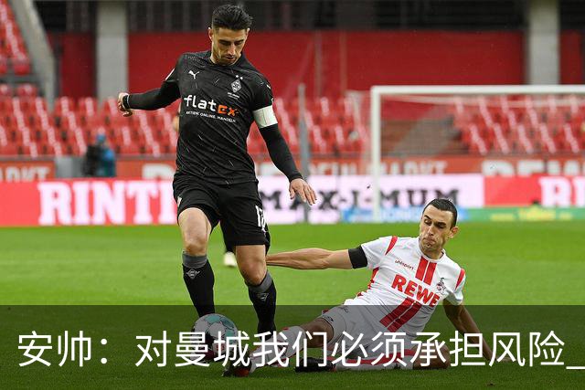 安帅：对曼城我们必须承担风险 皇马有能力逆转